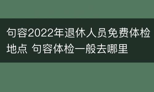 句容2022年退休人员免费体检地点 句容体检一般去哪里