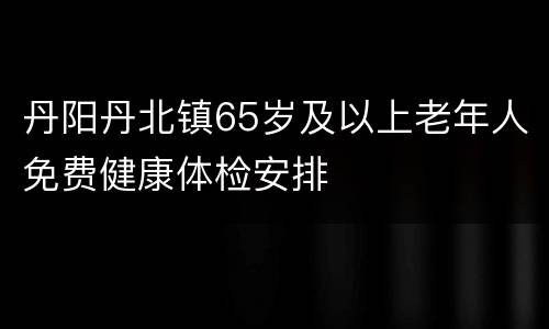 丹阳丹北镇65岁及以上老年人免费健康体检安排