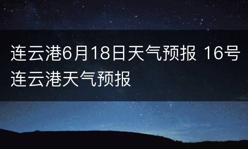 连云港6月18日天气预报 16号连云港天气预报