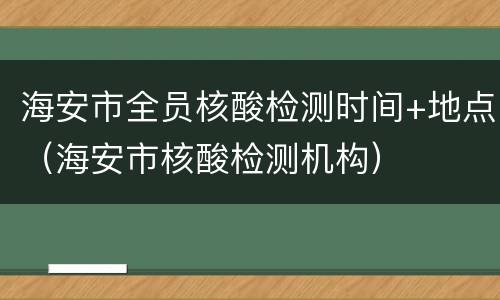 海安市全员核酸检测时间+地点（海安市核酸检测机构）
