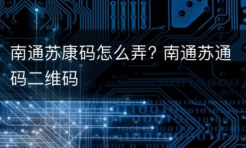南通苏康码怎么弄? 南通苏通码二维码