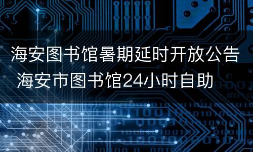 海安图书馆暑期延时开放公告 海安市图书馆24小时自助