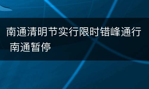 南通清明节实行限时错峰通行 南通暂停