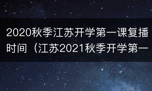 2020秋季江苏开学第一课复播时间（江苏2021秋季开学第一课直播回放）