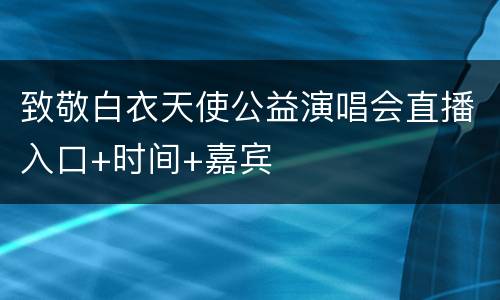 致敬白衣天使公益演唱会直播入口+时间+嘉宾