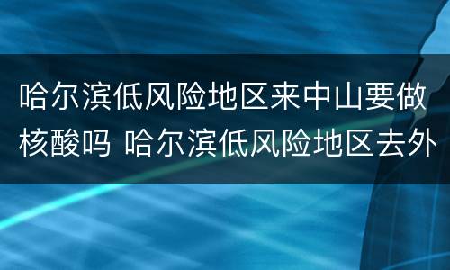 哈尔滨低风险地区来中山要做核酸吗 哈尔滨低风险地区去外地需要隔离吗