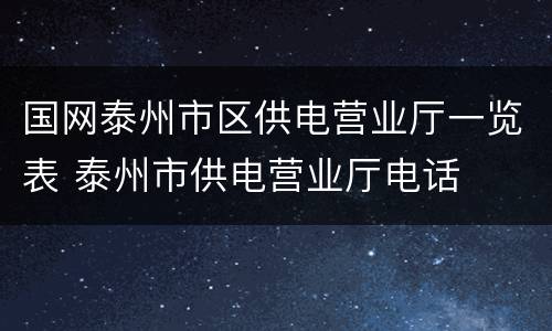国网泰州市区供电营业厅一览表 泰州市供电营业厅电话
