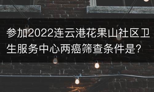 参加2022连云港花果山社区卫生服务中心两癌筛查条件是?
