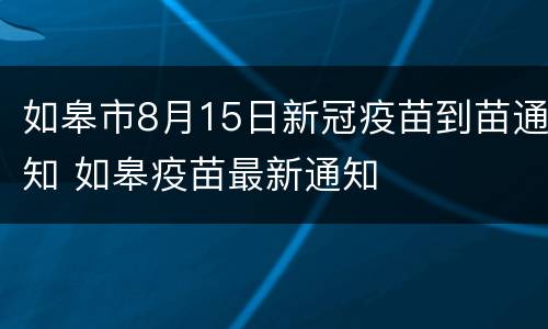 如皋市8月15日新冠疫苗到苗通知 如皋疫苗最新通知