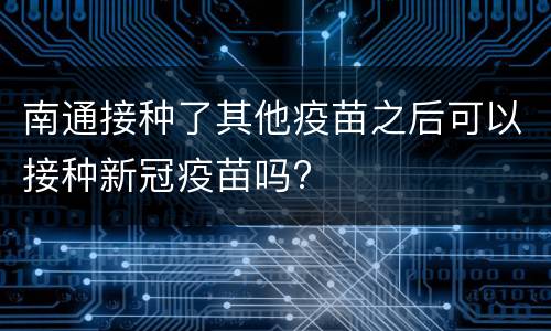 南通接种了其他疫苗之后可以接种新冠疫苗吗?