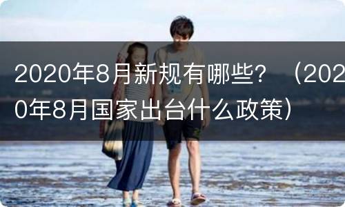 2020年8月新规有哪些？（2020年8月国家出台什么政策）