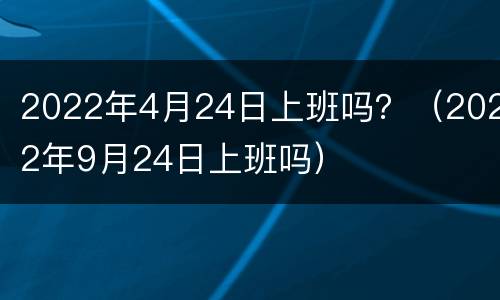 2022年4月24日上班吗？（2022年9月24日上班吗）