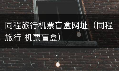同程旅行机票盲盒网址（同程旅行 机票盲盒）