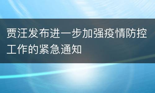 贾汪发布进一步加强疫情防控工作的紧急通知