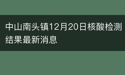 中山南头镇12月20日核酸检测结果最新消息