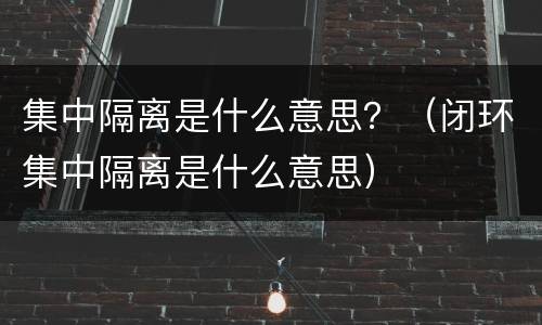 集中隔离是什么意思？（闭环集中隔离是什么意思）