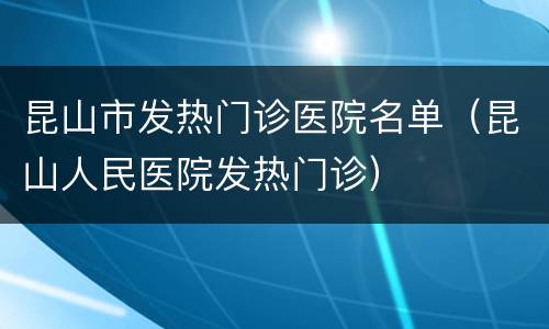 昆山市发热门诊医院名单（昆山人民医院发热门诊）