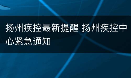 扬州疾控最新提醒 扬州疾控中心紧急通知