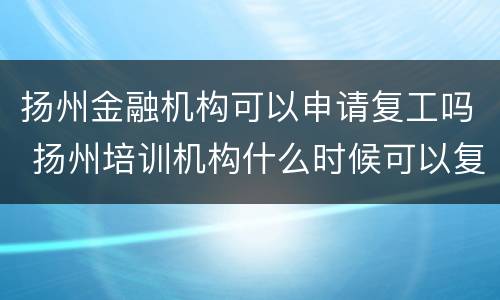 扬州金融机构可以申请复工吗 扬州培训机构什么时候可以复工