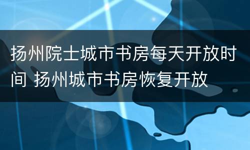 扬州院士城市书房每天开放时间 扬州城市书房恢复开放