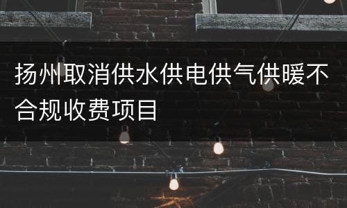 扬州取消供水供电供气供暖不合规收费项目
