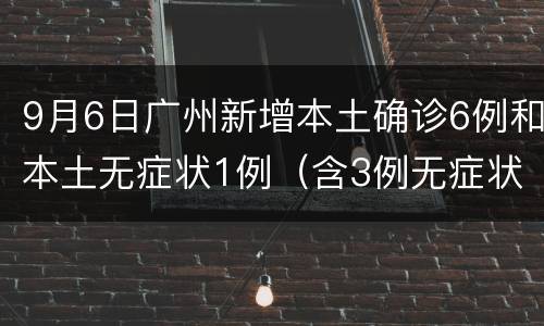 9月6日广州新增本土确诊6例和本土无症状1例（含3例无症状转确诊）