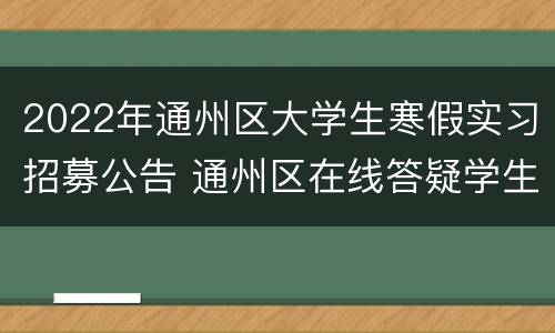 2022年通州区大学生寒假实习招募公告 通州区在线答疑学生平台