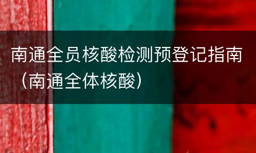 南通全员核酸检测预登记指南（南通全体核酸）