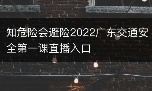知危险会避险2022广东交通安全第一课直播入口
