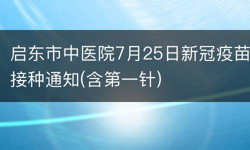 启东市中医院7月25日新冠疫苗接种通知(含第一针)