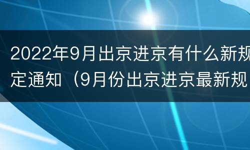 2022年9月出京进京有什么新规定通知（9月份出京进京最新规定）