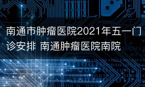 南通市肿瘤医院2021年五一门诊安排 南通肿瘤医院南院