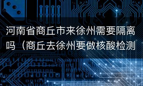 河南省商丘市来徐州需要隔离吗（商丘去徐州要做核酸检测吗）
