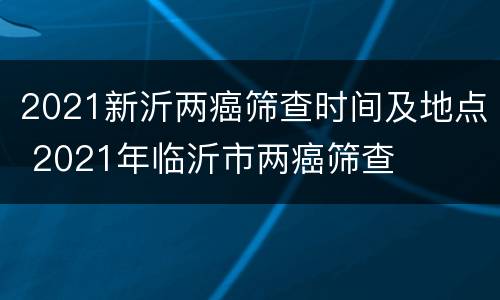 2021新沂两癌筛查时间及地点 2021年临沂市两癌筛查