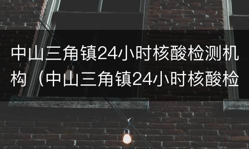 中山三角镇24小时核酸检测机构（中山三角镇24小时核酸检测机构电话）