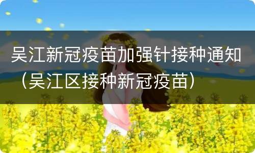吴江新冠疫苗加强针接种通知（吴江区接种新冠疫苗）