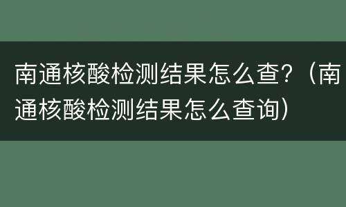 南通核酸检测结果怎么查?（南通核酸检测结果怎么查询）