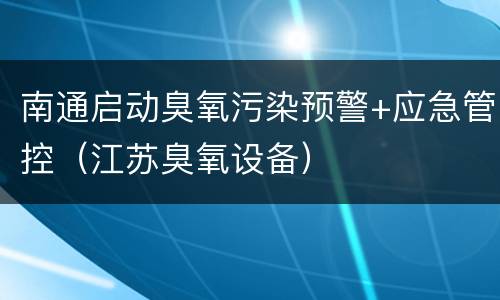 南通启动臭氧污染预警+应急管控（江苏臭氧设备）