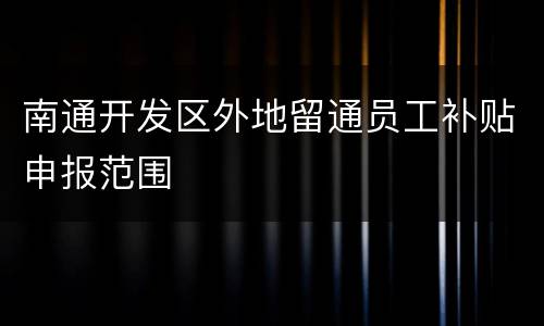 南通开发区外地留通员工补贴申报范围