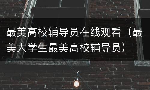 最美高校辅导员在线观看（最美大学生最美高校辅导员）