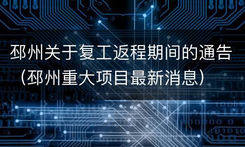 邳州关于复工返程期间的通告（邳州重大项目最新消息）