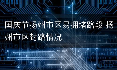 国庆节扬州市区易拥堵路段 扬州市区封路情况