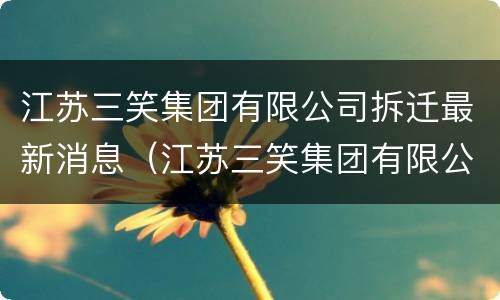 江苏三笑集团有限公司拆迁最新消息（江苏三笑集团有限公司拆迁最新消息新闻）