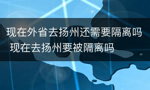 现在外省去扬州还需要隔离吗 现在去扬州要被隔离吗