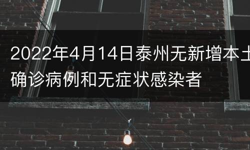 2022年4月14日泰州无新增本土确诊病例和无症状感染者