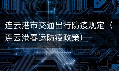连云港市交通出行防疫规定（连云港春运防疫政策）