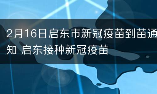 2月16日启东市新冠疫苗到苗通知 启东接种新冠疫苗