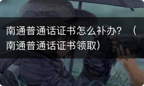 南通普通话证书怎么补办？（南通普通话证书领取）