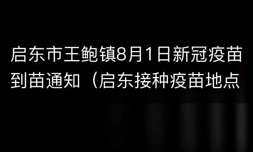 启东市王鲍镇8月1日新冠疫苗到苗通知（启东接种疫苗地点）
