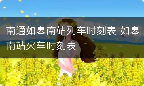 南通如皋南站列车时刻表 如皋南站火车时刻表
